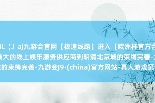 🦄aj九游会官网【极速线路】进入【欧洲杯官方合作网站】华人市场最大的线上娱乐服务供应商到明清北京城的束缚完善-九游会J9·(china)官方网站-真人游戏第一品牌