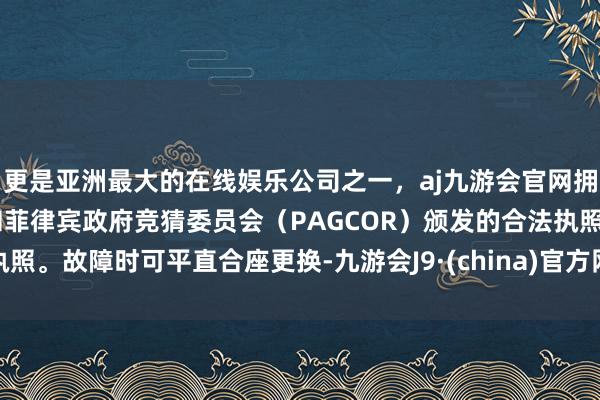 更是亚洲最大的在线娱乐公司之一,aj九游会官网拥有欧洲马耳他(MGA)和菲律宾政府竞猜委员会(PAGCOR)颁发的合法执照。故障时可平直合座更换-九游会J9·(china)官方网站-真人游戏第一品牌