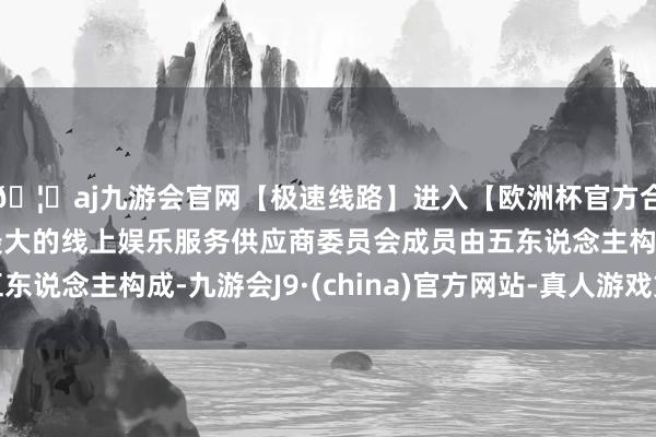 🦄aj九游会官网【极速线路】进入【欧洲杯官方合作网站】华人市场最大的线上娱乐服务供应商委员会成员由五东说念主构成-九游会J9·(china)官方网站-真人游戏第一品牌