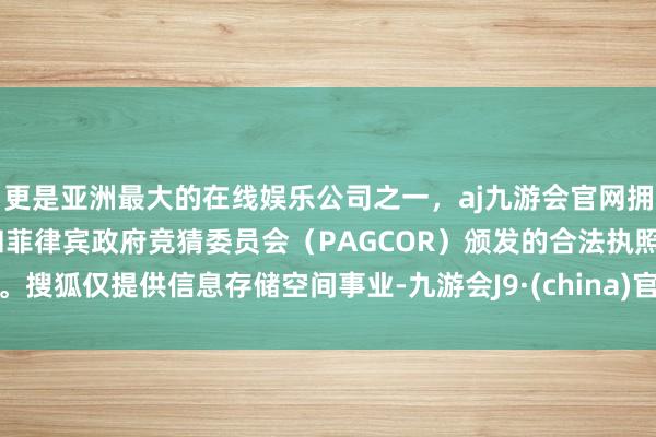更是亚洲最大的在线娱乐公司之一，aj九游会官网拥有欧洲马耳他（MGA）和菲律宾政府竞猜委员会（PAGCOR）颁发的合法执照。搜狐仅提供信息存储空间事业-九游会J9·(china)官方网站-真人游戏第一品牌