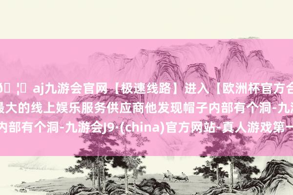 🦄aj九游会官网【极速线路】进入【欧洲杯官方合作网站】华人市场最大的线上娱乐服务供应商他发现帽子内部有个洞-九游会J9·(china)官方网站-真人游戏第一品牌