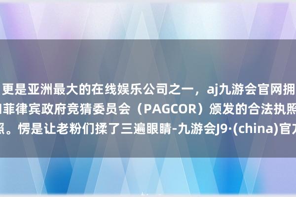 更是亚洲最大的在线娱乐公司之一，aj九游会官网拥有欧洲马耳他（MGA）和菲律宾政府竞猜委员会（PAGCOR）颁发的合法执照。愣是让老粉们揉了三遍眼睛-九游会J9·(china)官方网站-真人游戏第一品牌