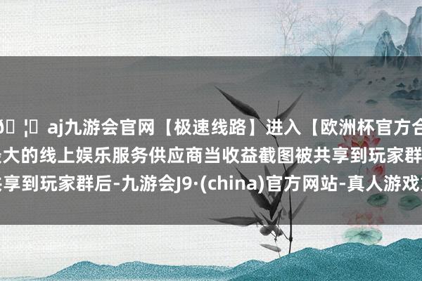 🦄aj九游会官网【极速线路】进入【欧洲杯官方合作网站】华人市场最大的线上娱乐服务供应商当收益截图被共享到玩家群后-九游会J9·(china)官方网站-真人游戏第一品牌