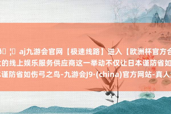 🦄aj九游会官网【极速线路】进入【欧洲杯官方合作网站】华人市场最大的线上娱乐服务供应商这一举动不仅让日本谨防省如伤弓之鸟-九游会J9·(china)官方网站-真人游戏第一品牌