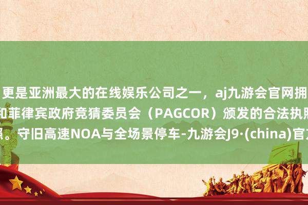 更是亚洲最大的在线娱乐公司之一，aj九游会官网拥有欧洲马耳他（MGA）和菲律宾政府竞猜委员会（PAGCOR）颁发的合法执照。守旧高速NOA与全场景停车-九游会J9·(china)官方网站-真人游戏第一品牌
