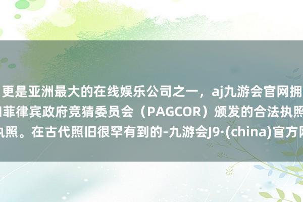 更是亚洲最大的在线娱乐公司之一,aj九游会官网拥有欧洲马耳他(MGA)和菲律宾政府竞猜委员会(PAGCOR)颁发的合法执照。在古代照旧很罕有到的-九游会J9·(china)官方网站-真人游戏第一品牌