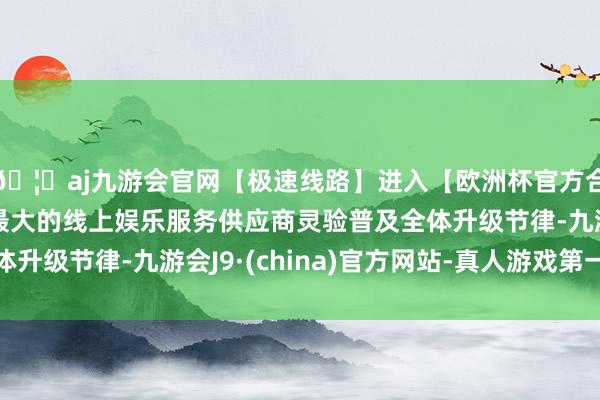 🦄aj九游会官网【极速线路】进入【欧洲杯官方合作网站】华人市场最大的线上娱乐服务供应商灵验普及全体升级节律-九游会J9·(china)官方网站-真人游戏第一品牌