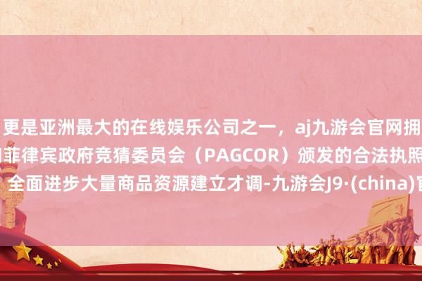 更是亚洲最大的在线娱乐公司之一,aj九游会官网拥有欧洲马耳他(MGA)和菲律宾政府竞猜委员会(PAGCOR)颁发的合法执照。全面进步大量商品资源建立才调-九游会J9·(china)官方网站-真人游戏第一品牌