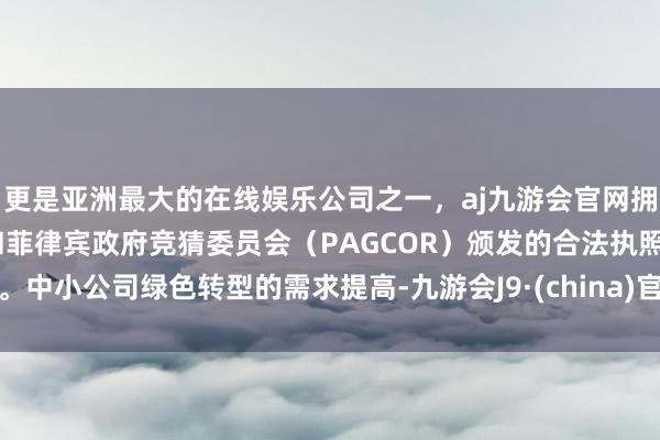 更是亚洲最大的在线娱乐公司之一,aj九游会官网拥有欧洲马耳他(MGA)和菲律宾政府竞猜委员会(PAGCOR)颁发的合法执照。中小公司绿色转型的需求提高-九游会J9·(china)官方网站-真人游戏第一品牌