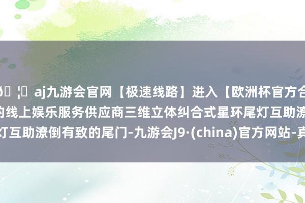 🦄aj九游会官网【极速线路】进入【欧洲杯官方合作网站】华人市场最大的线上娱乐服务供应商三维立体纠合式星环尾灯互助潦倒有致的尾门-九游会J9·(china)官方网站-真人游戏第一品牌