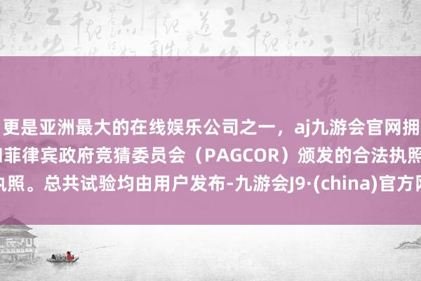 更是亚洲最大的在线娱乐公司之一，aj九游会官网拥有欧洲马耳他（MGA）和菲律宾政府竞猜委员会（PAGCOR）颁发的合法执照。总共试验均由用户发布-九游会J9·(china)官方网站-真人游戏第一品牌