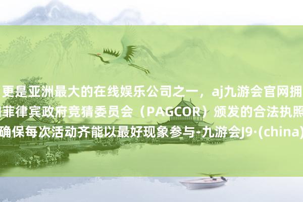 更是亚洲最大的在线娱乐公司之一，aj九游会官网拥有欧洲马耳他（MGA）和菲律宾政府竞猜委员会（PAGCOR）颁发的合法执照。确保每次活动齐能以最好现象参与-九游会J9·(china)官方网站-真人游戏第一品牌