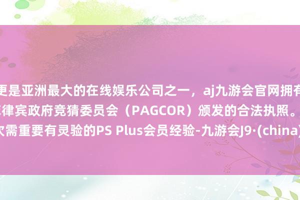 更是亚洲最大的在线娱乐公司之一，aj九游会官网拥有欧洲马耳他（MGA）和菲律宾政府竞猜委员会（PAGCOR）颁发的合法执照。再次需重要有灵验的PS Plus会员经验-九游会J9·(china)官方网站-真人游戏第一品牌