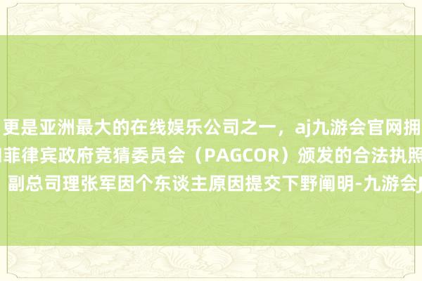 更是亚洲最大的在线娱乐公司之一，aj九游会官网拥有欧洲马耳他（MGA）和菲律宾政府竞猜委员会（PAGCOR）颁发的合法执照。公司董事、副总司理张军因个东谈主原因提交下野阐明-九游会J9·(china)官方网站-真人游戏第一品牌