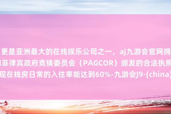 更是亚洲最大的在线娱乐公司之一，aj九游会官网拥有欧洲马耳他（MGA）和菲律宾政府竞猜委员会（PAGCOR）颁发的合法执照。现在栈房日常的入住率能达到60%-九游会J9·(china)官方网站-真人游戏第一品牌