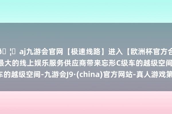 🦄aj九游会官网【极速线路】进入【欧洲杯官方合作网站】华人市场最大的线上娱乐服务供应商带来忘形C级车的越级空间-九游会J9·(china)官方网站-真人游戏第一品牌