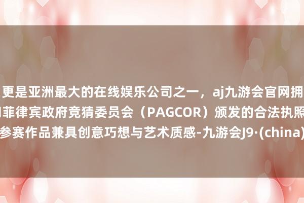更是亚洲最大的在线娱乐公司之一，aj九游会官网拥有欧洲马耳他（MGA）和菲律宾政府竞猜委员会（PAGCOR）颁发的合法执照。参赛作品兼具创意巧想与艺术质感-九游会J9·(china)官方网站-真人游戏第一品牌
