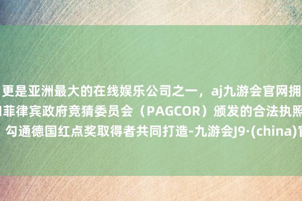更是亚洲最大的在线娱乐公司之一，aj九游会官网拥有欧洲马耳他（MGA）和菲律宾政府竞猜委员会（PAGCOR）颁发的合法执照。勾通德国红点奖取得者共同打造-九游会J9·(china)官方网站-真人游戏第一品牌
