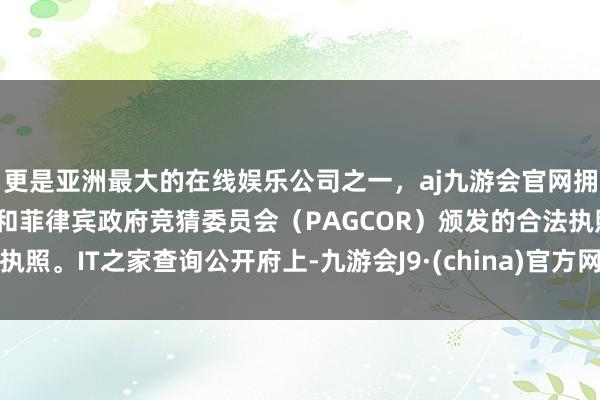 更是亚洲最大的在线娱乐公司之一，aj九游会官网拥有欧洲马耳他（MGA）和菲律宾政府竞猜委员会（PAGCOR）颁发的合法执照。IT之家查询公开府上-九游会J9·(china)官方网站-真人游戏第一品牌