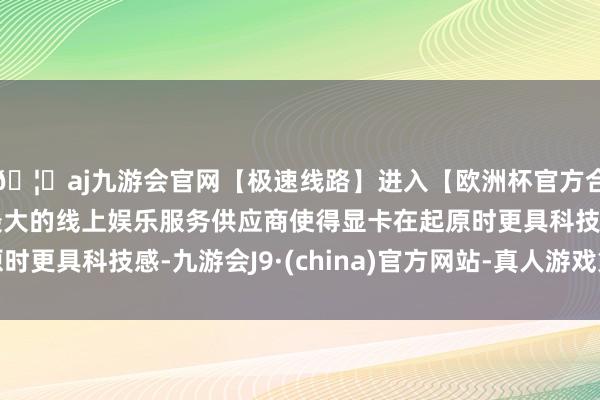🦄aj九游会官网【极速线路】进入【欧洲杯官方合作网站】华人市场最大的线上娱乐服务供应商使得显卡在起原时更具科技感-九游会J9·(china)官方网站-真人游戏第一品牌