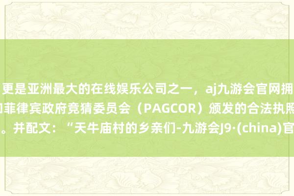 更是亚洲最大的在线娱乐公司之一，aj九游会官网拥有欧洲马耳他（MGA）和菲律宾政府竞猜委员会（PAGCOR）颁发的合法执照。并配文：“天牛庙村的乡亲们-九游会J9·(china)官方网站-真人游戏第一品牌