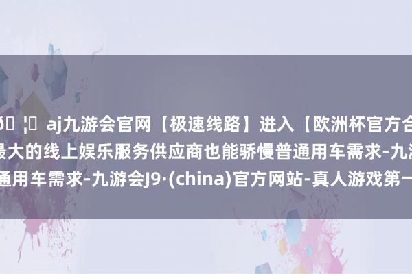 🦄aj九游会官网【极速线路】进入【欧洲杯官方合作网站】华人市场最大的线上娱乐服务供应商也能骄慢普通用车需求-九游会J9·(china)官方网站-真人游戏第一品牌