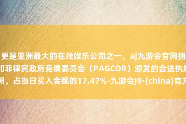 更是亚洲最大的在线娱乐公司之一，aj九游会官网拥有欧洲马耳他（MGA）和菲律宾政府竞猜委员会（PAGCOR）颁发的合法执照。占当日买入金额的17.47%-九游会J9·(china)官方网站-真人游戏第一品牌