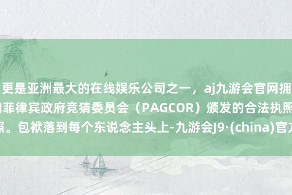 更是亚洲最大的在线娱乐公司之一，aj九游会官网拥有欧洲马耳他（MGA）和菲律宾政府竞猜委员会（PAGCOR）颁发的合法执照。包袱落到每个东说念主头上-九游会J9·(china)官方网站-真人游戏第一品牌