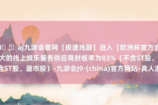 🦄aj九游会官网【极速线路】进入【欧洲杯官方合作网站】华人市场最大的线上娱乐服务供应商封板率为83%（不含ST股、退市股）-九游会J9·(china)官方网站-真人游戏第一品牌