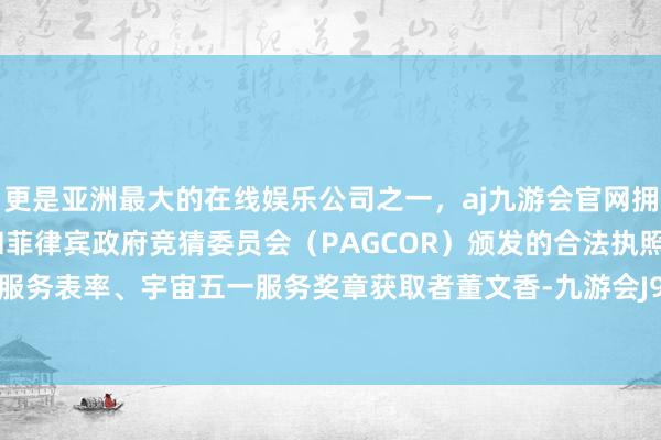 更是亚洲最大的在线娱乐公司之一，aj九游会官网拥有欧洲马耳他（MGA）和菲律宾政府竞猜委员会（PAGCOR）颁发的合法执照。为山东省服务表率、宇宙五一服务奖章获取者董文香-九游会J9·(china)官方网站-真人游戏第一品牌