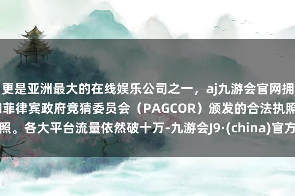 更是亚洲最大的在线娱乐公司之一，aj九游会官网拥有欧洲马耳他（MGA）和菲律宾政府竞猜委员会（PAGCOR）颁发的合法执照。各大平台流量依然破十万-九游会J9·(china)官方网站-真人游戏第一品牌