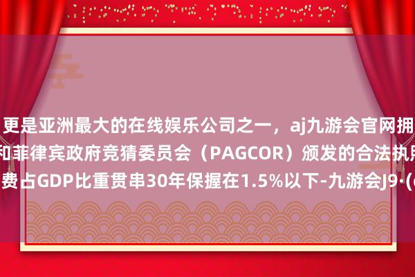 更是亚洲最大的在线娱乐公司之一，aj九游会官网拥有欧洲马耳他（MGA）和菲律宾政府竞猜委员会（PAGCOR）颁发的合法执照。中国军费占GDP比重贯串30年保握在1.5%以下-九游会J9·(china)官方网站-真人游戏第一品牌