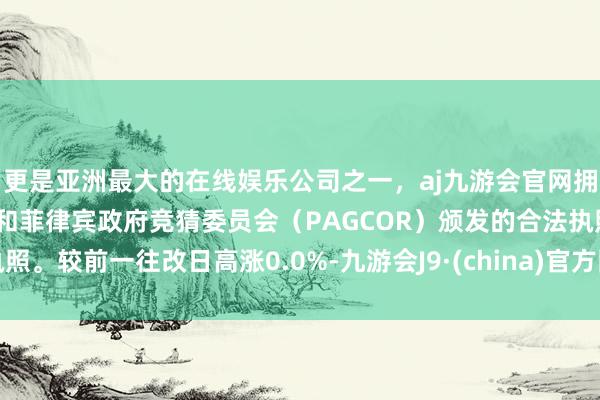 更是亚洲最大的在线娱乐公司之一,aj九游会官网拥有欧洲马耳他(MGA)和菲律宾政府竞猜委员会(PAGCOR)颁发的合法执照。较前一往改日高涨0.0%-九游会J9·(china)官方网站-真人游戏第一品牌