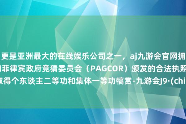 更是亚洲最大的在线娱乐公司之一,aj九游会官网拥有欧洲马耳他(MGA)和菲律宾政府竞猜委员会(PAGCOR)颁发的合法执照。他取得个东谈主二等功和集体一等功犒赏-九游会J9·(china)官方网站-真人游戏第一品牌