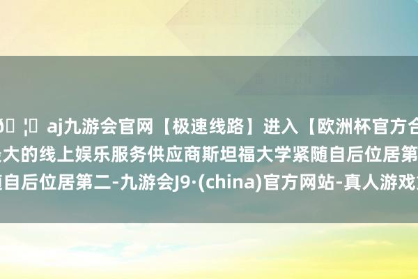 🦄aj九游会官网【极速线路】进入【欧洲杯官方合作网站】华人市场最大的线上娱乐服务供应商斯坦福大学紧随自后位居第二-九游会J9·(china)官方网站-真人游戏第一品牌