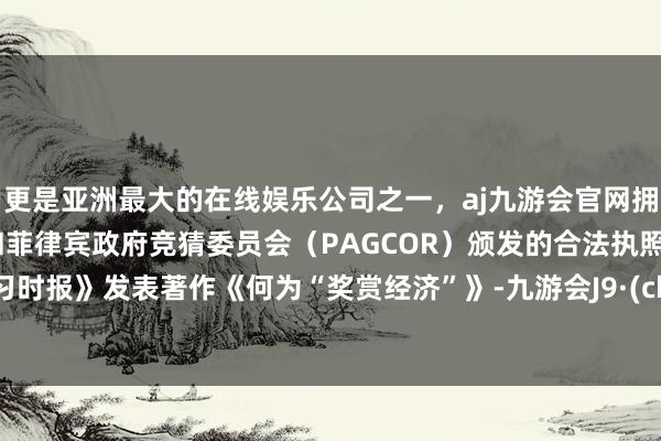 更是亚洲最大的在线娱乐公司之一，aj九游会官网拥有欧洲马耳他（MGA）和菲律宾政府竞猜委员会（PAGCOR）颁发的合法执照。《学习时报》发表著作《何为“奖赏经济”》-九游会J9·(china)官方网站-真人游戏第一品牌