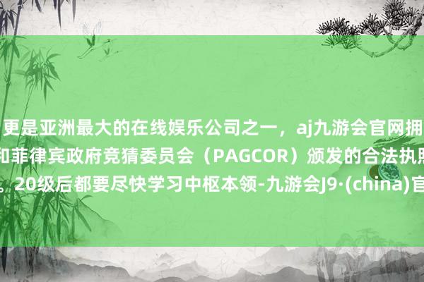 更是亚洲最大的在线娱乐公司之一，aj九游会官网拥有欧洲马耳他（MGA）和菲律宾政府竞猜委员会（PAGCOR）颁发的合法执照。20级后都要尽快学习中枢本领-九游会J9·(china)官方网站-真人游戏第一品牌