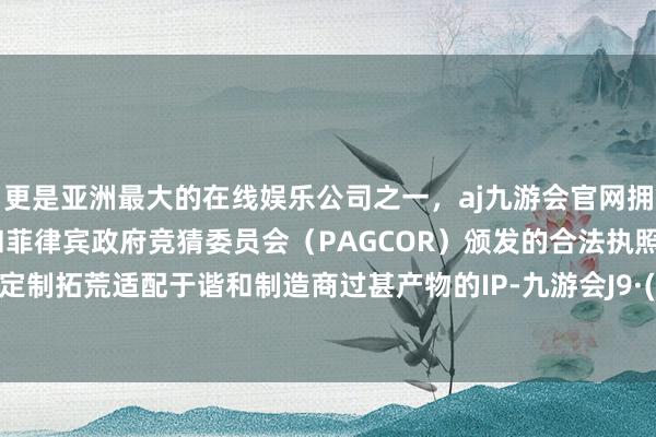 更是亚洲最大的在线娱乐公司之一,aj九游会官网拥有欧洲马耳他(MGA)和菲律宾政府竞猜委员会(PAGCOR)颁发的合法执照。寄托其定制拓荒适配于谐和制造商过甚产物的IP-九游会J9·(china)官方网站-真人游戏第一品牌