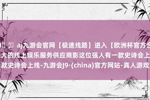 🦄aj九游会官网【极速线路】进入【欧洲杯官方合作网站】华人市场最大的线上娱乐服务供应商影这位强人有一款史诗会上线-九游会J9·(china)官方网站-真人游戏第一品牌