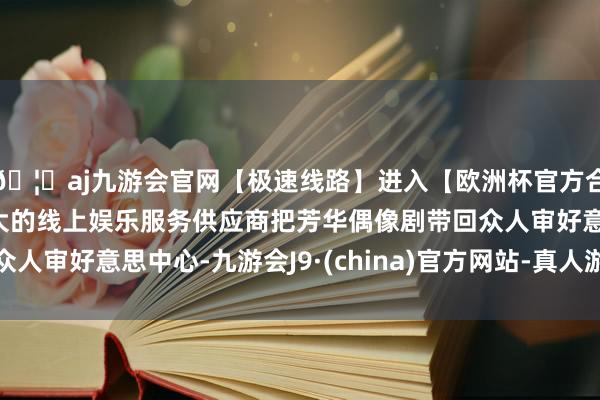 🦄aj九游会官网【极速线路】进入【欧洲杯官方合作网站】华人市场最大的线上娱乐服务供应商把芳华偶像剧带回众人审好意思中心-九游会J9·(china)官方网站-真人游戏第一品牌