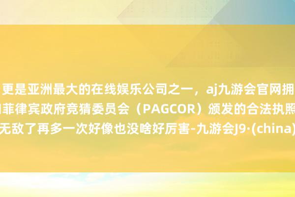 更是亚洲最大的在线娱乐公司之一,aj九游会官网拥有欧洲马耳他(MGA)和菲律宾政府竞猜委员会(PAGCOR)颁发的合法执照。无敌了再多一次好像也没啥好厉害-九游会J9·(china)官方网站-真人游戏第一品牌