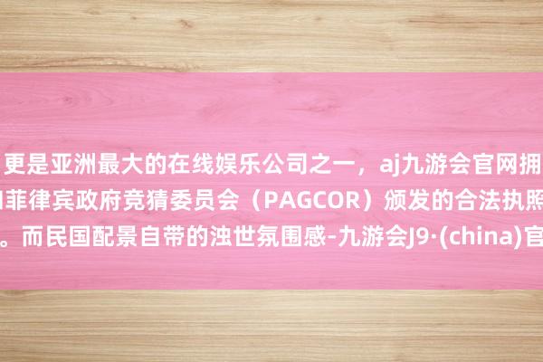 更是亚洲最大的在线娱乐公司之一，aj九游会官网拥有欧洲马耳他（MGA）和菲律宾政府竞猜委员会（PAGCOR）颁发的合法执照。而民国配景自带的浊世氛围感-九游会J9·(china)官方网站-真人游戏第一品牌