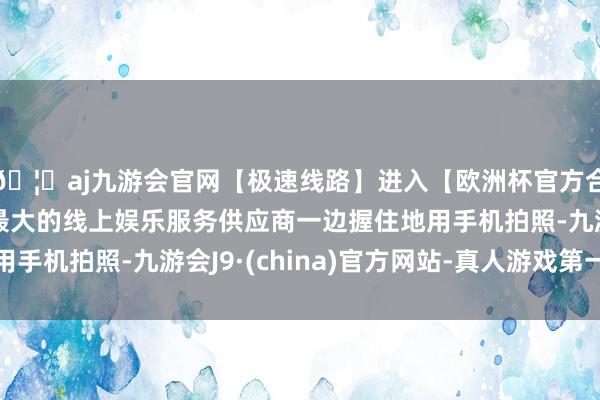 🦄aj九游会官网【极速线路】进入【欧洲杯官方合作网站】华人市场最大的线上娱乐服务供应商一边握住地用手机拍照-九游会J9·(china)官方网站-真人游戏第一品牌