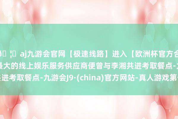 🦄aj九游会官网【极速线路】进入【欧洲杯官方合作网站】华人市场最大的线上娱乐服务供应商便曾与李湘共进考取餐点-九游会J9·(china)官方网站-真人游戏第一品牌