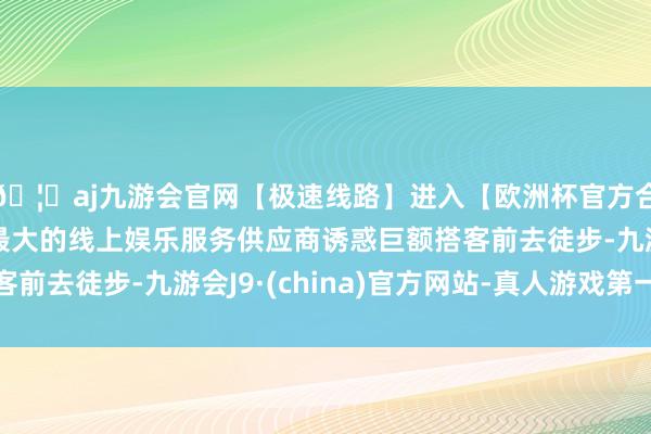 🦄aj九游会官网【极速线路】进入【欧洲杯官方合作网站】华人市场最大的线上娱乐服务供应商诱惑巨额搭客前去徒步-九游会J9·(china)官方网站-真人游戏第一品牌