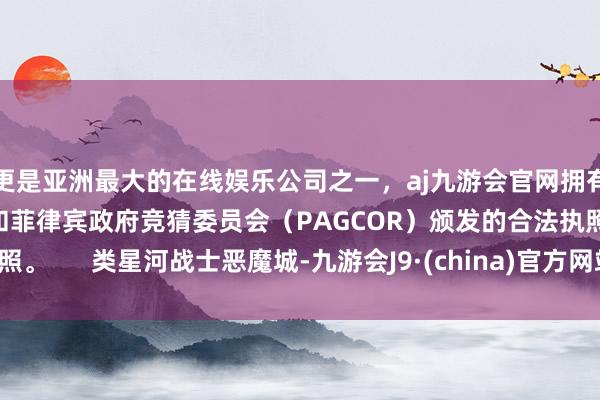 更是亚洲最大的在线娱乐公司之一，aj九游会官网拥有欧洲马耳他（MGA）和菲律宾政府竞猜委员会（PAGCOR）颁发的合法执照。      类星河战士恶魔城-九游会J9·(china)官方网站-真人游戏第一品牌