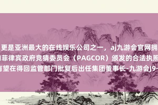 更是亚洲最大的在线娱乐公司之一，aj九游会官网拥有欧洲马耳他（MGA）和菲律宾政府竞猜委员会（PAGCOR）颁发的合法执照。尹兆君有望在得回监管部门批复后出任集团董事长-九游会J9·(china)官方网站-真人游戏第一品牌