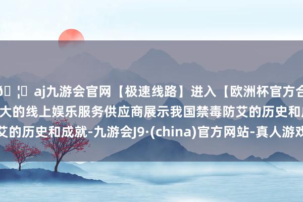🦄aj九游会官网【极速线路】进入【欧洲杯官方合作网站】华人市场最大的线上娱乐服务供应商展示我国禁毒防艾的历史和成就-九游会J9·(china)官方网站-真人游戏第一品牌