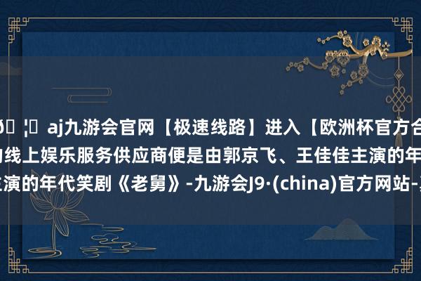 🦄aj九游会官网【极速线路】进入【欧洲杯官方合作网站】华人市场最大的线上娱乐服务供应商便是由郭京飞、王佳佳主演的年代笑剧《老舅》-九游会J9·(china)官方网站-真人游戏第一品牌