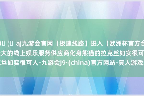 🦄aj九游会官网【极速线路】进入【欧洲杯官方合作网站】华人市场最大的线上娱乐服务供应商化身熊猫的拉克丝如实很可人-九游会J9·(china)官方网站-真人游戏第一品牌